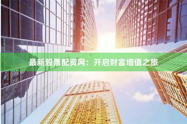 最新股票配資網(wǎng)：開啟財(cái)富增值之旅